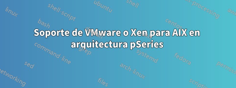 Soporte de VMware o Xen para AIX en arquitectura pSeries