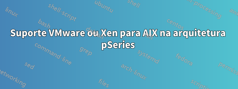 Suporte VMware ou Xen para AIX na arquitetura pSeries