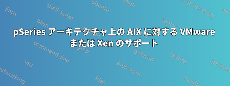 pSeries アーキテクチャ上の AIX に対する VMware または Xen のサポート