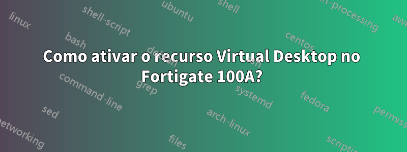 Como ativar o recurso Virtual Desktop no Fortigate 100A?