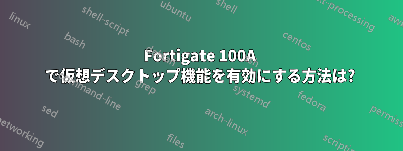 Fortigate 100A で仮想デスクトップ機能を有効にする方法は?