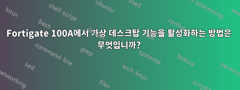 Fortigate 100A에서 가상 데스크탑 기능을 활성화하는 방법은 무엇입니까?