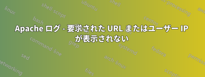 Apache ログ - 要求された URL またはユーザー IP が表示されない