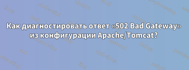 Как диагностировать ответ «502 Bad Gateway» из конфигурации Apache/Tomcat?