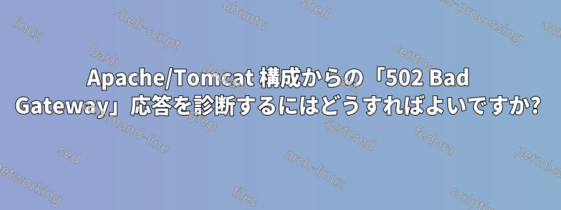 Apache/Tomcat 構成からの「502 Bad Gateway」応答を診断するにはどうすればよいですか?