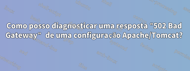 Como posso diagnosticar uma resposta "502 Bad Gateway" de uma configuração Apache/Tomcat?