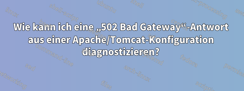 Wie kann ich eine „502 Bad Gateway“-Antwort aus einer Apache/Tomcat-Konfiguration diagnostizieren?