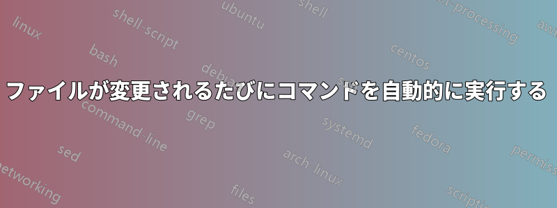 ファイルが変更されるたびにコマンドを自動的に実行する