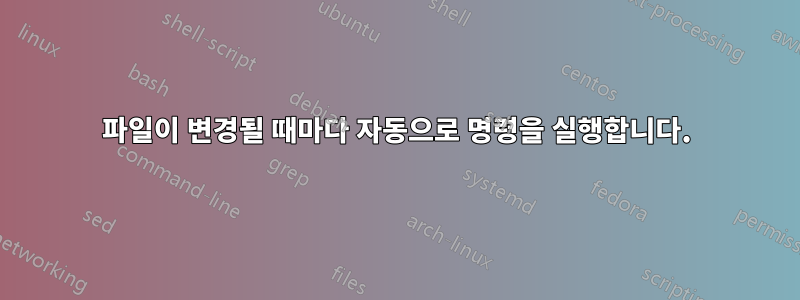 파일이 변경될 때마다 자동으로 명령을 실행합니다.