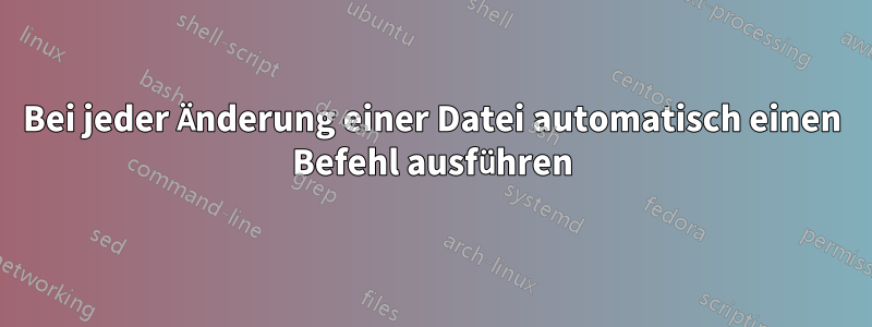 Bei jeder Änderung einer Datei automatisch einen Befehl ausführen