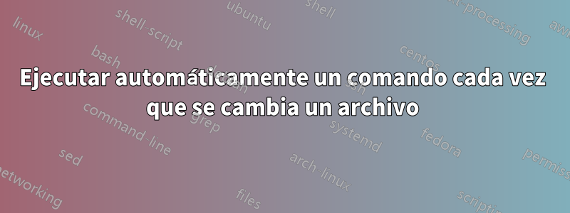 Ejecutar automáticamente un comando cada vez que se cambia un archivo