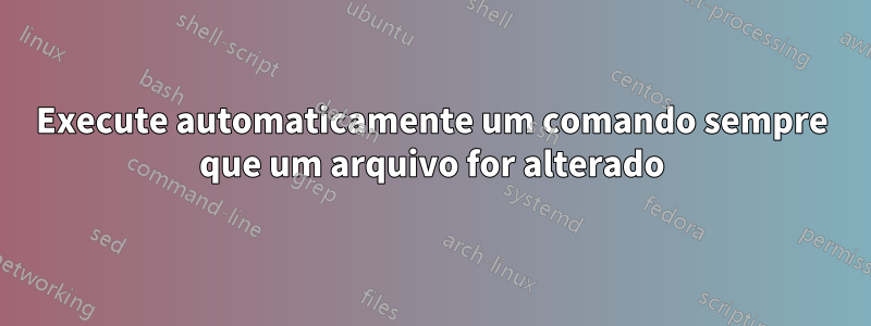 Execute automaticamente um comando sempre que um arquivo for alterado