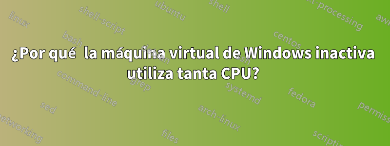 ¿Por qué la máquina virtual de Windows inactiva utiliza tanta CPU?