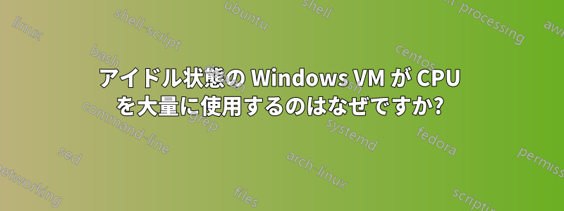 アイドル状態の Windows VM が CPU を大量に使用するのはなぜですか?