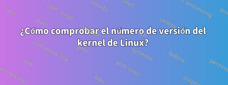 ¿Cómo comprobar el número de versión del kernel de Linux?