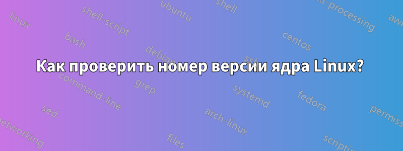 Как проверить номер версии ядра Linux?