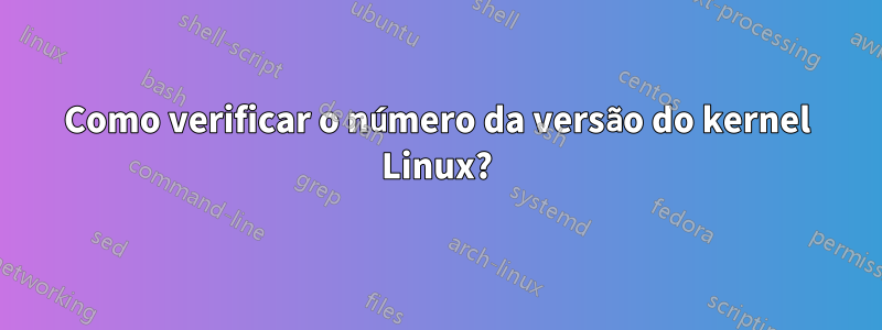 Como verificar o número da versão do kernel Linux?