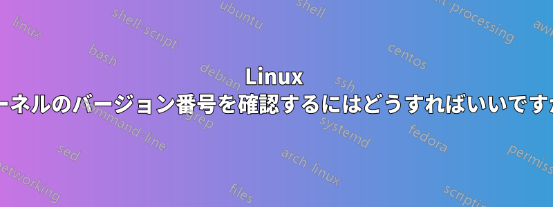 Linux カーネルのバージョン番号を確認するにはどうすればいいですか?