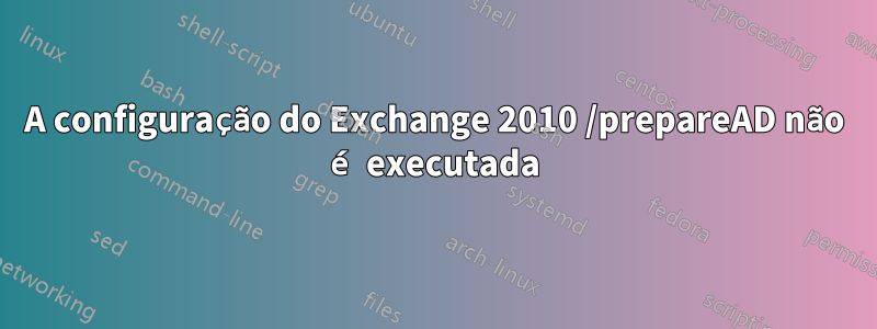 A configuração do Exchange 2010 /prepareAD não é executada