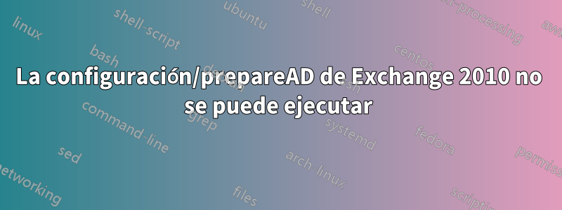 La configuración/prepareAD de Exchange 2010 no se puede ejecutar