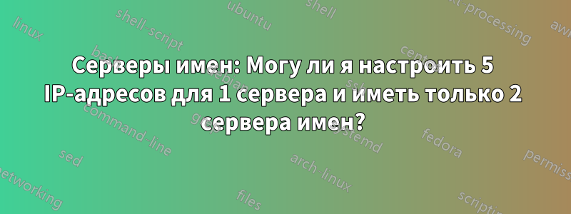 Серверы имен: Могу ли я настроить 5 IP-адресов для 1 сервера и иметь только 2 сервера имен?