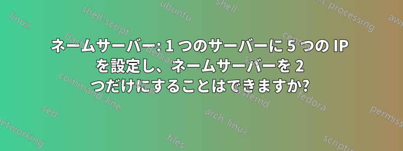 ネームサーバー: 1 つのサーバーに 5 つの IP を設定し、ネームサーバーを 2 つだけにすることはできますか?