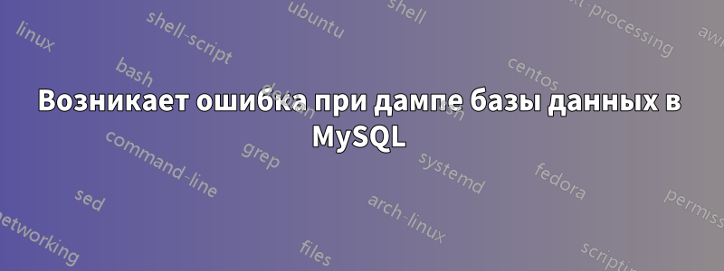 Возникает ошибка при дампе базы данных в MySQL