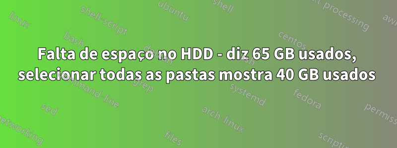 Falta de espaço no HDD - diz 65 GB usados, selecionar todas as pastas mostra 40 GB usados