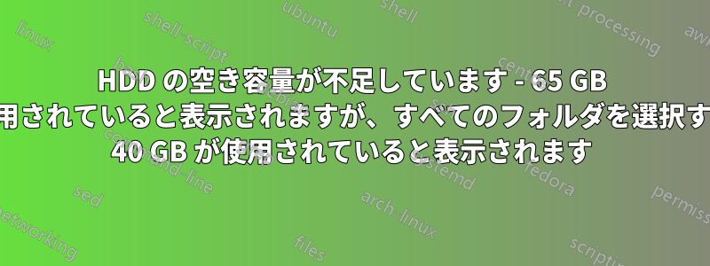 HDD の空き容量が不足しています - 65 GB が使用されていると表示されますが、すべてのフォルダを選択すると 40 GB が使用されていると表示されます