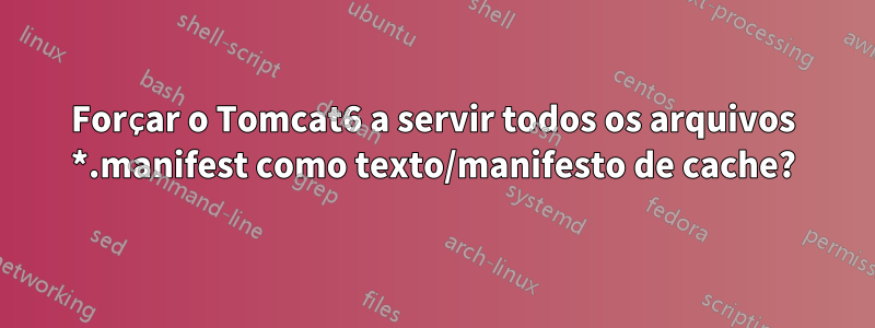 Forçar o Tomcat6 a servir todos os arquivos *.manifest como texto/manifesto de cache?