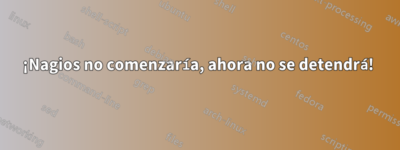 ¡Nagios no comenzaría, ahora no se detendrá!