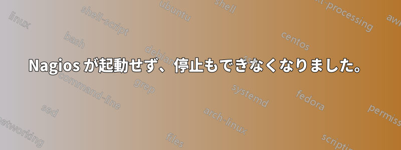 Nagios が起動せず、停止もできなくなりました。