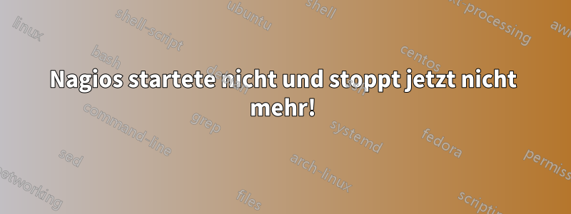 Nagios startete nicht und stoppt jetzt nicht mehr!