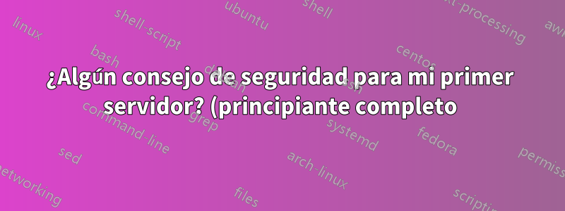 ¿Algún consejo de seguridad para mi primer servidor? (principiante completo)