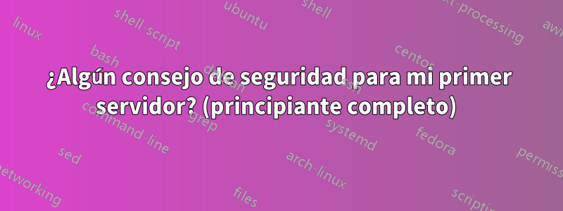 ¿Algún consejo de seguridad para mi primer servidor? (principiante completo) 