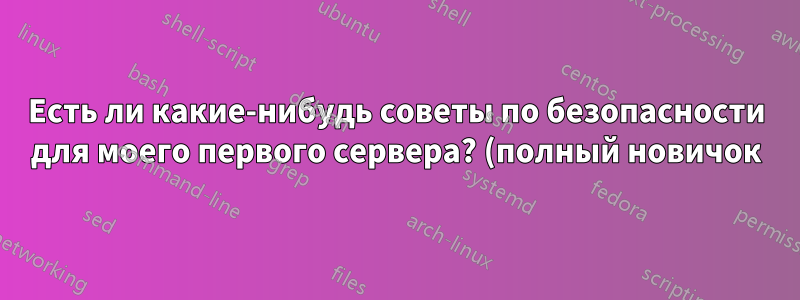 Есть ли какие-нибудь советы по безопасности для моего первого сервера? (полный новичок)