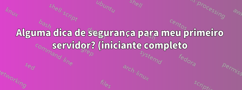 Alguma dica de segurança para meu primeiro servidor? (iniciante completo)