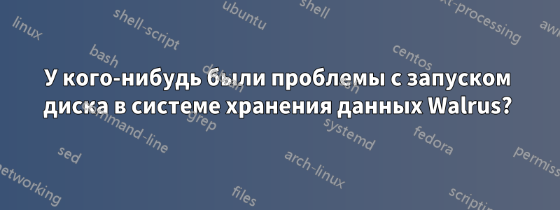 У кого-нибудь были проблемы с запуском диска в системе хранения данных Walrus?