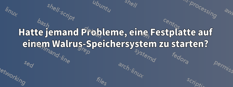 Hatte jemand Probleme, eine Festplatte auf einem Walrus-Speichersystem zu starten?