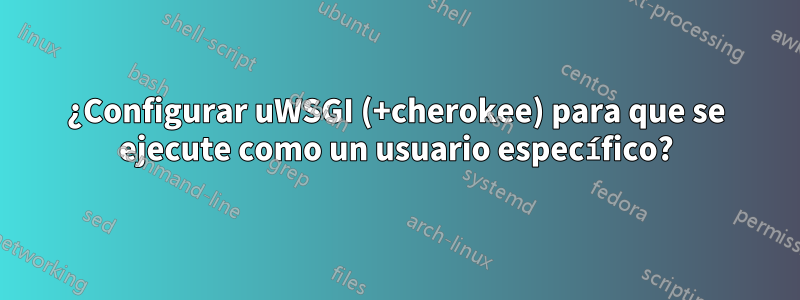 ¿Configurar uWSGI (+cherokee) para que se ejecute como un usuario específico?