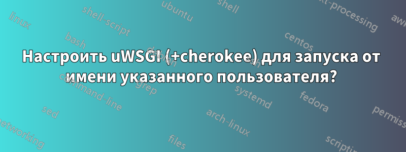 Настроить uWSGI (+cherokee) для запуска от имени указанного пользователя?