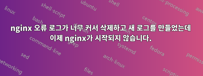 nginx 오류 로그가 너무 커서 삭제하고 새 로그를 만들었는데 이제 nginx가 시작되지 않습니다.