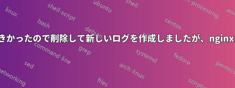 nginxのエラーログが大きかったので削除して新しいログを作成しましたが、nginxが起動しなくなりました