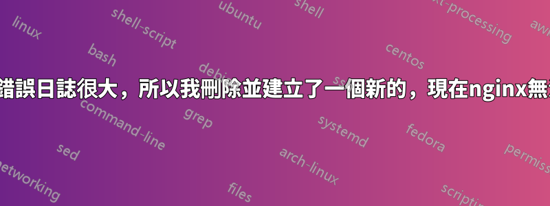 nginx錯誤日誌很大，所以我刪除並建立了一個新的，現在nginx無法啟動