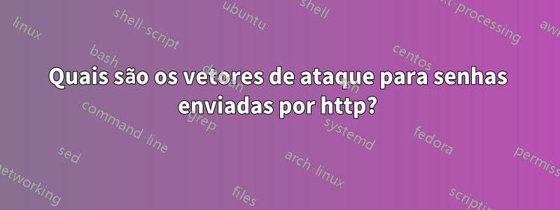 Quais são os vetores de ataque para senhas enviadas por http?