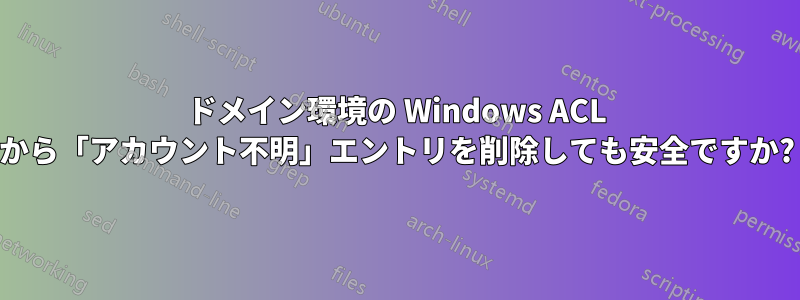 ドメイン環境の Windows ACL から「アカウント不明」エントリを削除しても安全ですか?