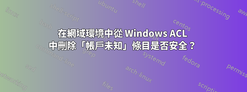 在網域環境中從 Windows ACL 中刪除「帳戶未知」條目是否安全？