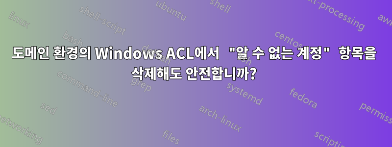 도메인 환경의 Windows ACL에서 "알 수 없는 계정" 항목을 삭제해도 안전합니까?