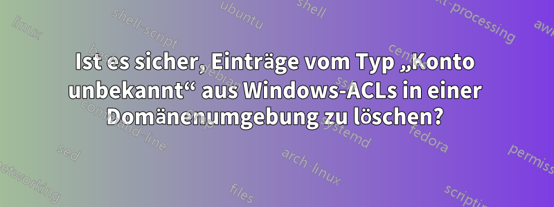 Ist es sicher, Einträge vom Typ „Konto unbekannt“ aus Windows-ACLs in einer Domänenumgebung zu löschen?