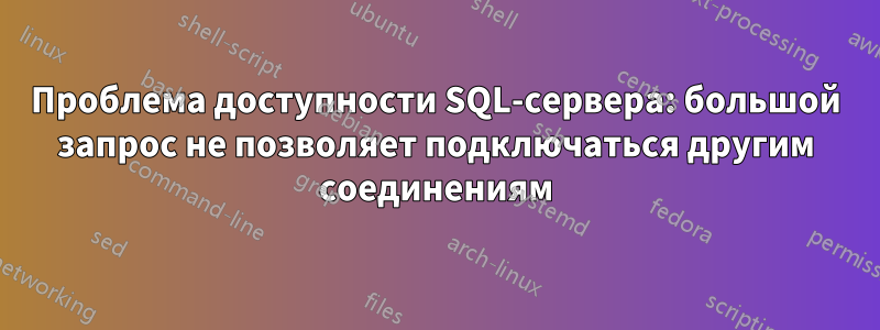 Проблема доступности SQL-сервера: большой запрос не позволяет подключаться другим соединениям